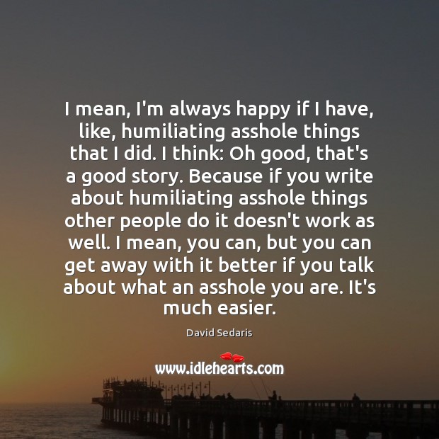 I mean, I’m always happy if I have, like, humiliating asshole things David Sedaris Picture Quote