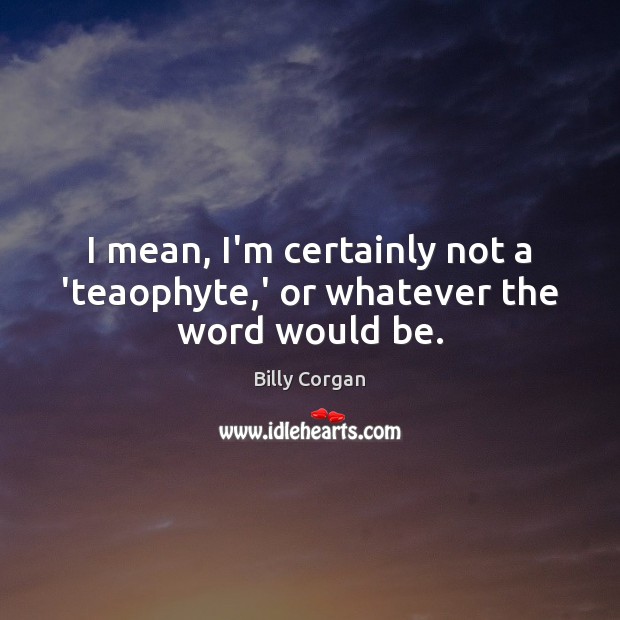 I mean, I’m certainly not a ‘teaophyte,’ or whatever the word would be. Billy Corgan Picture Quote