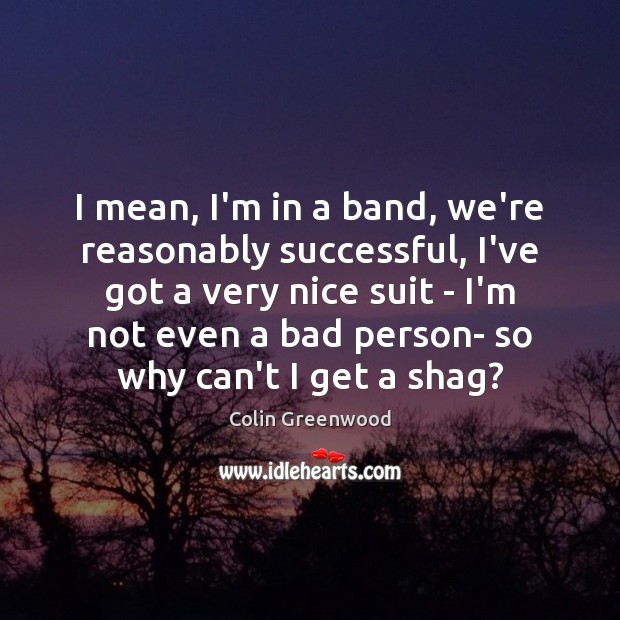 I mean, I’m in a band, we’re reasonably successful, I’ve got a Colin Greenwood Picture Quote