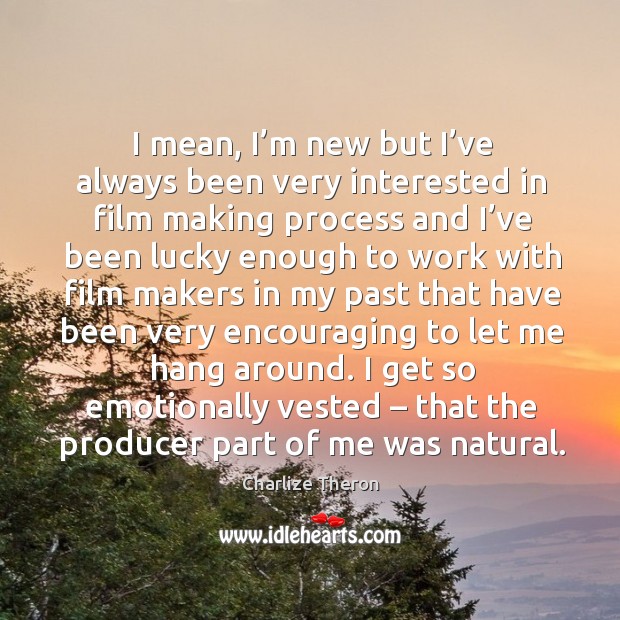 I mean, I’m new but I’ve always been very interested in film making process and I’ve been Charlize Theron Picture Quote