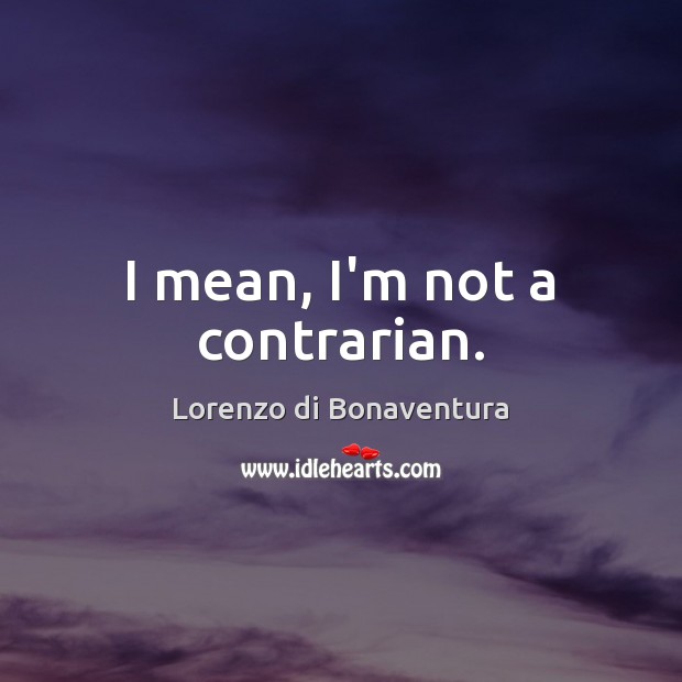 I mean, I’m not a contrarian. Lorenzo di Bonaventura Picture Quote