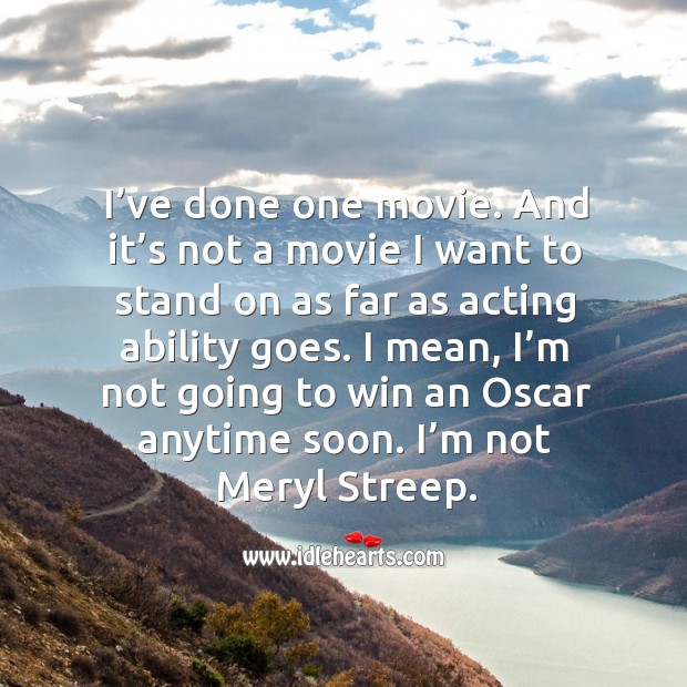 I mean, I’m not going to win an oscar anytime soon. I’m not meryl streep. Image