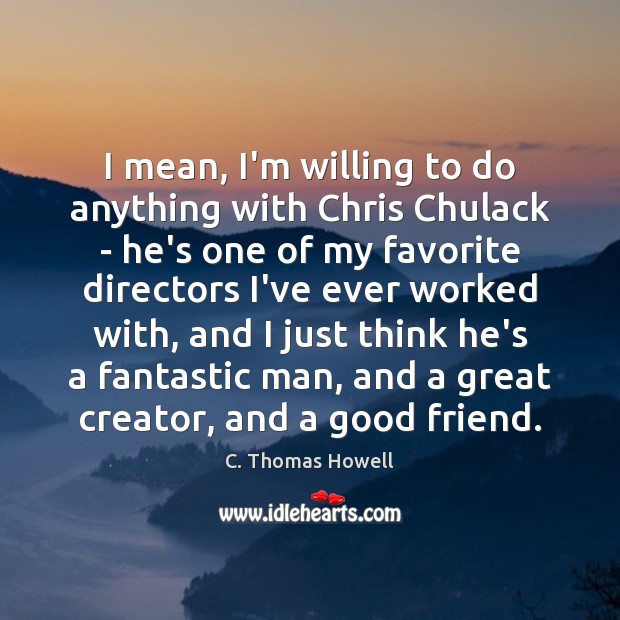 I mean, I’m willing to do anything with Chris Chulack – he’s Image