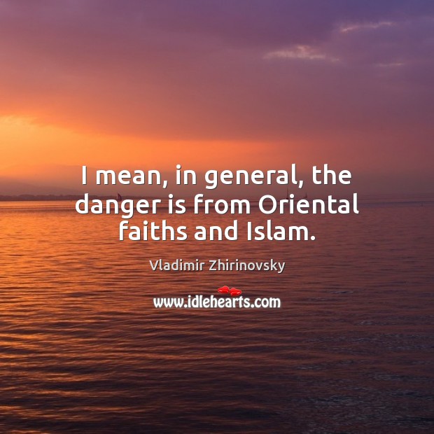 I mean, in general, the danger is from Oriental faiths and Islam. Vladimir Zhirinovsky Picture Quote
