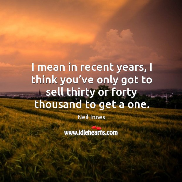 I mean in recent years, I think you’ve only got to sell thirty or forty thousand to get a one. Neil Innes Picture Quote