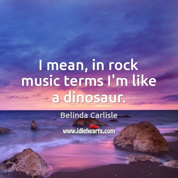 I mean, in rock music terms I’m like a dinosaur. Belinda Carlisle Picture Quote