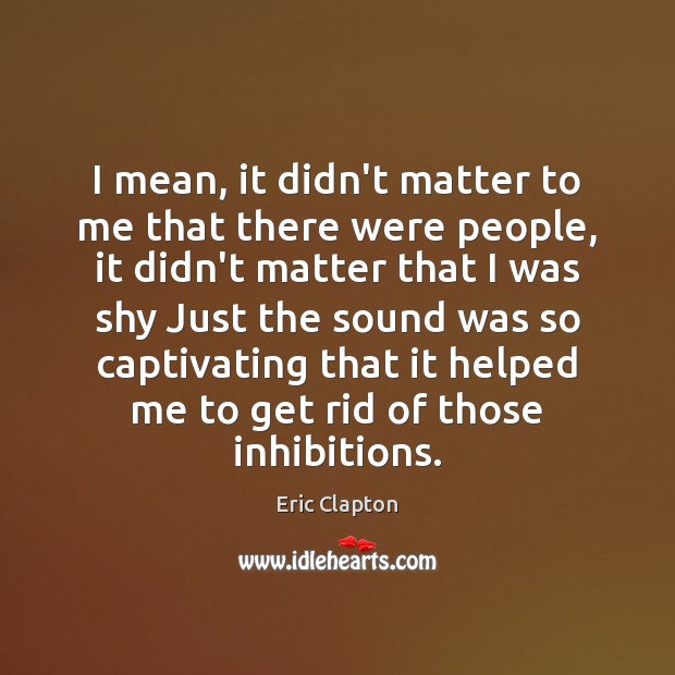 I mean, it didn’t matter to me that there were people, it Eric Clapton Picture Quote