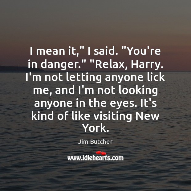 I mean it,” I said. “You’re in danger.” “Relax, Harry. I’m not Jim Butcher Picture Quote