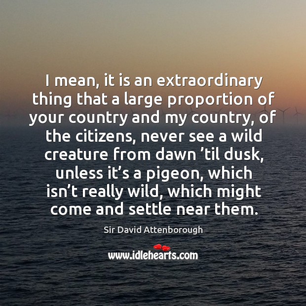 I mean, it is an extraordinary thing that a large proportion of your country and my country Sir David Attenborough Picture Quote