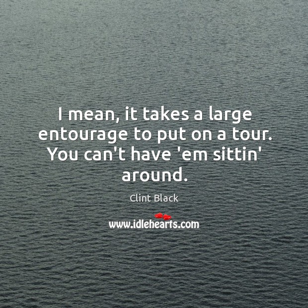 I mean, it takes a large entourage to put on a tour. You can’t have ’em sittin’ around. Clint Black Picture Quote