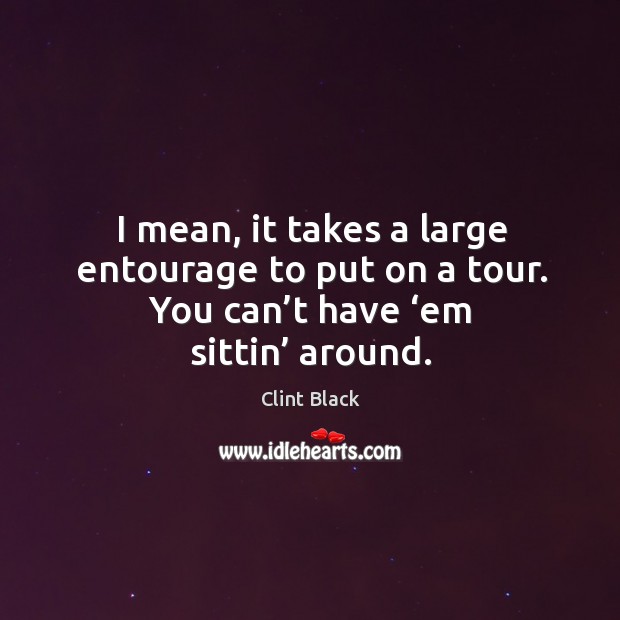 I mean, it takes a large entourage to put on a tour. You can’t have ‘em sittin’ around. Clint Black Picture Quote