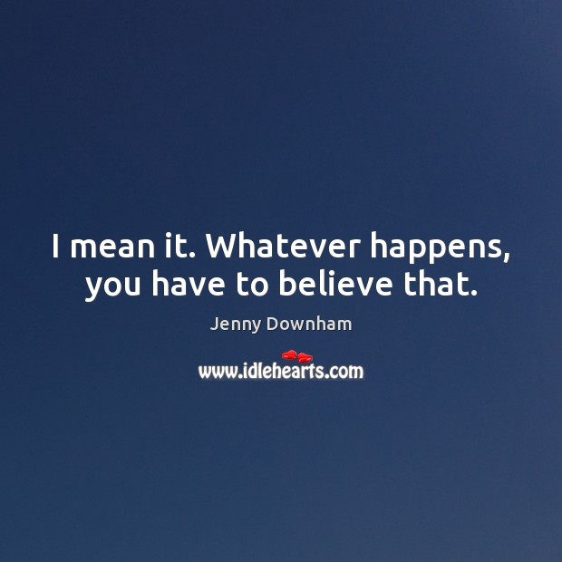 I mean it. Whatever happens, you have to believe that. Jenny Downham Picture Quote