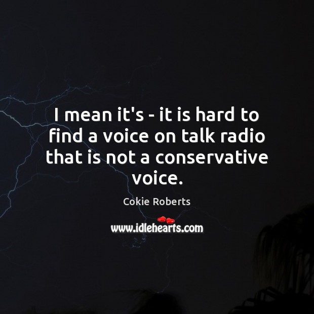I mean it’s – it is hard to find a voice on talk radio that is not a conservative voice. Cokie Roberts Picture Quote