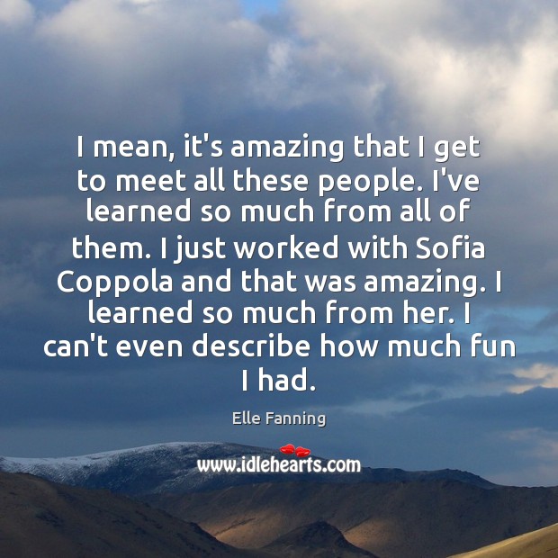 I mean, it’s amazing that I get to meet all these people. Elle Fanning Picture Quote