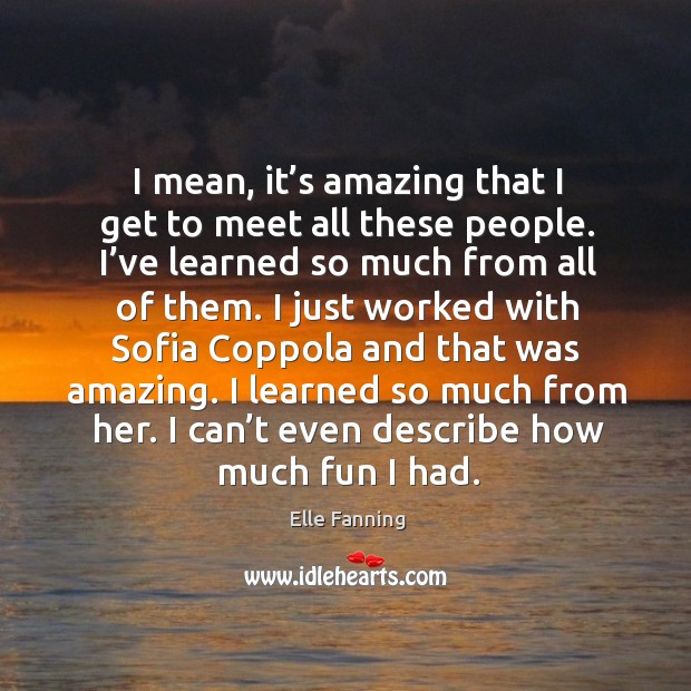 I mean, it’s amazing that I get to meet all these people. Elle Fanning Picture Quote