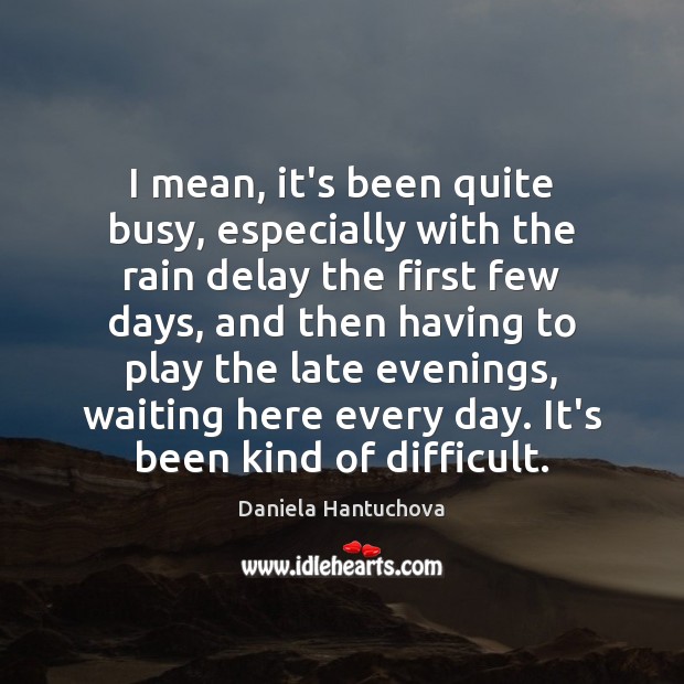 I mean, it’s been quite busy, especially with the rain delay the Daniela Hantuchova Picture Quote