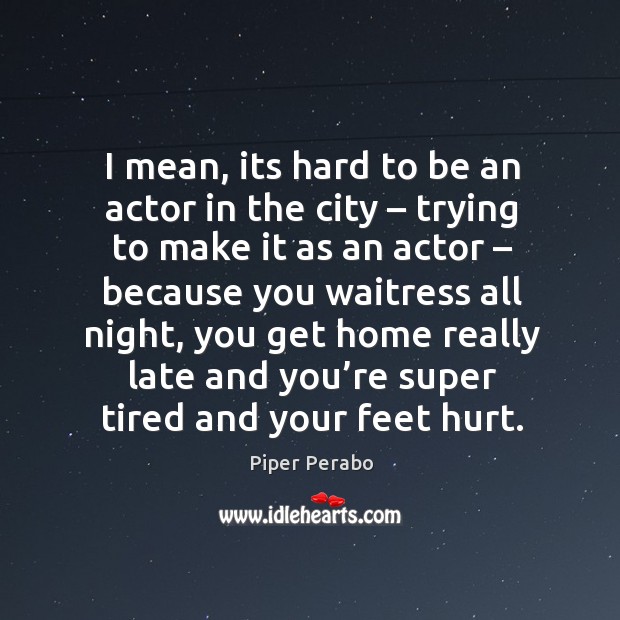 I mean, its hard to be an actor in the city – trying to make it as an actor Image