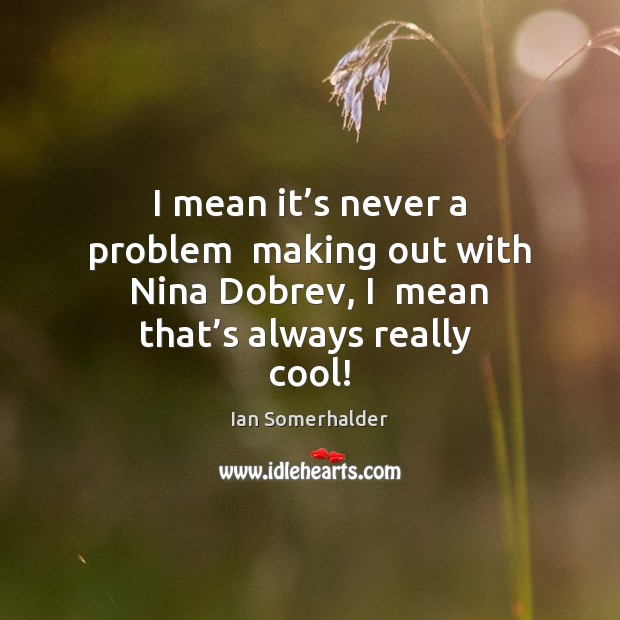 I mean it’s never a problem  making out with Nina Dobrev, Ian Somerhalder Picture Quote