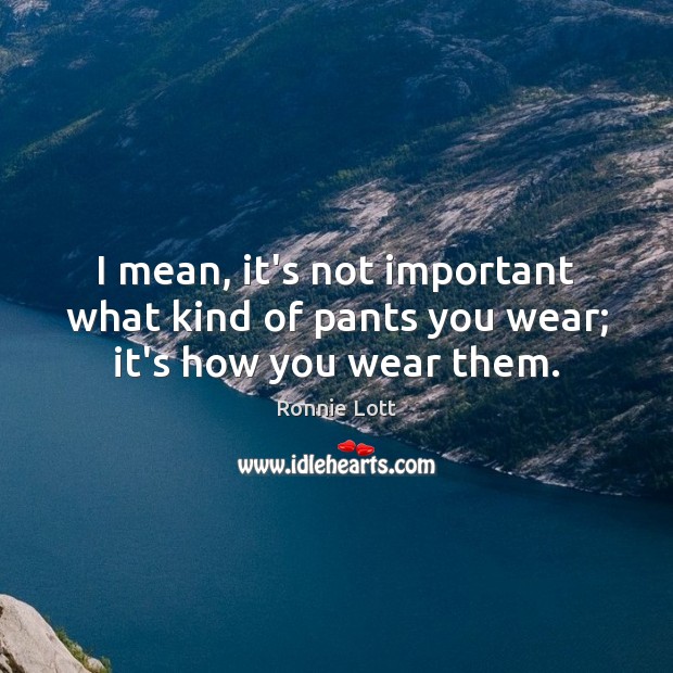 I mean, it’s not important what kind of pants you wear; it’s how you wear them. Ronnie Lott Picture Quote