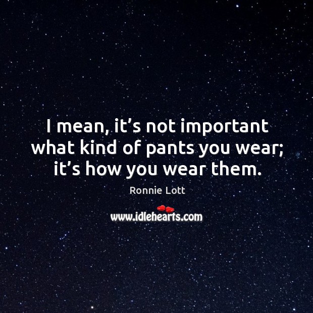 I mean, it’s not important what kind of pants you wear; it’s how you wear them. Image
