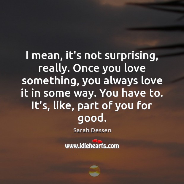 I mean, it’s not surprising, really. Once you love something, you always Sarah Dessen Picture Quote