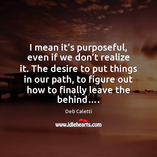 I mean it’s purposeful, even if we don’t realize it. Deb Caletti Picture Quote