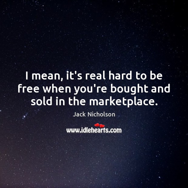 I mean, it’s real hard to be free when you’re bought and sold in the marketplace. Image