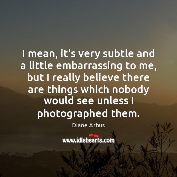 I mean, it’s very subtle and a little embarrassing to me, but Diane Arbus Picture Quote