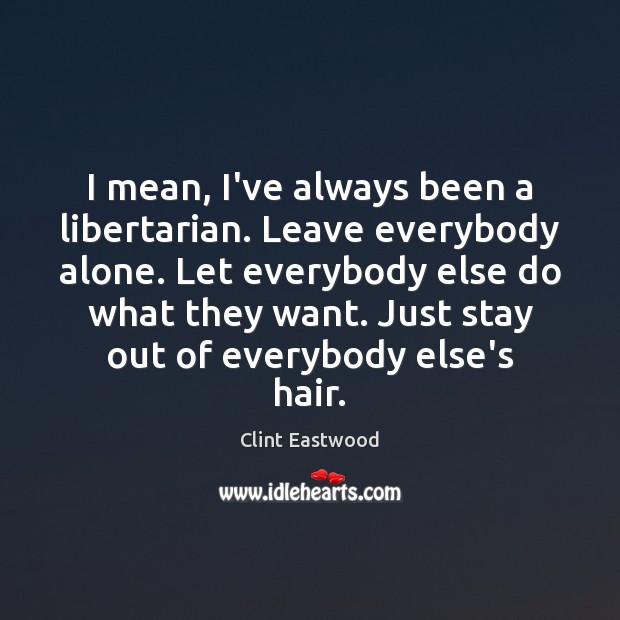 I mean, I’ve always been a libertarian. Leave everybody alone. Let everybody Clint Eastwood Picture Quote