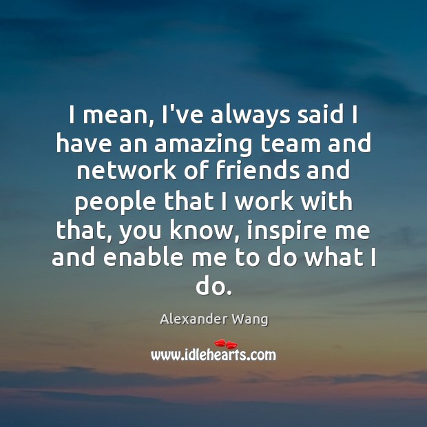 I mean, I’ve always said I have an amazing team and network Alexander Wang Picture Quote