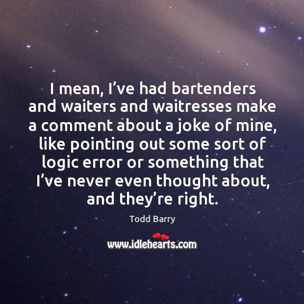 I mean, I’ve had bartenders and waiters and waitresses make a comment about a joke of mine Todd Barry Picture Quote