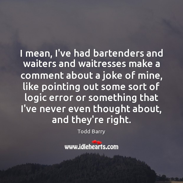 I mean, I’ve had bartenders and waiters and waitresses make a comment Todd Barry Picture Quote