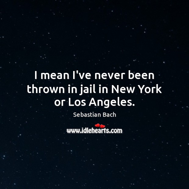 I mean I’ve never been thrown in jail in New York or Los Angeles. Sebastian Bach Picture Quote