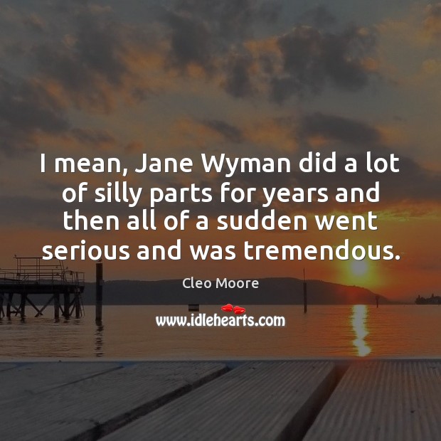 I mean, Jane Wyman did a lot of silly parts for years Cleo Moore Picture Quote