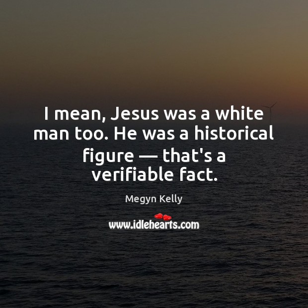I mean, Jesus was a white man too. He was a historical Megyn Kelly Picture Quote