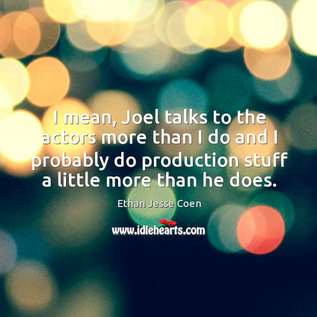 I mean, joel talks to the actors more than I do and I probably do production stuff a little more than he does. Image