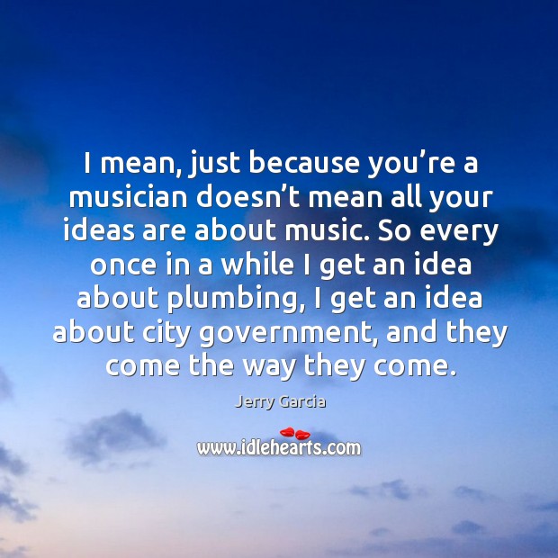 I mean, just because you’re a musician doesn’t mean all your ideas are about music. Jerry Garcia Picture Quote