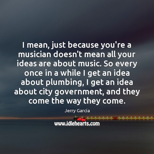 I mean, just because you’re a musician doesn’t mean all your ideas Jerry Garcia Picture Quote