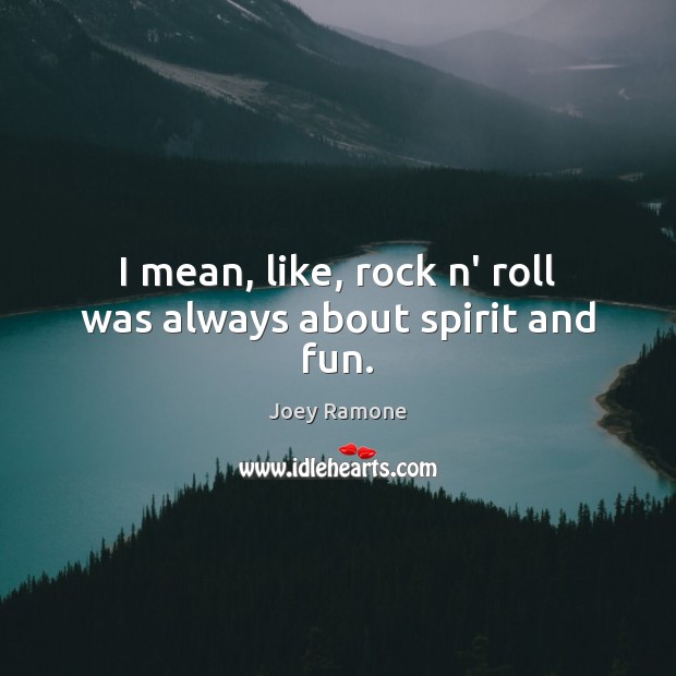 I mean, like, rock n’ roll was always about spirit and fun. Image