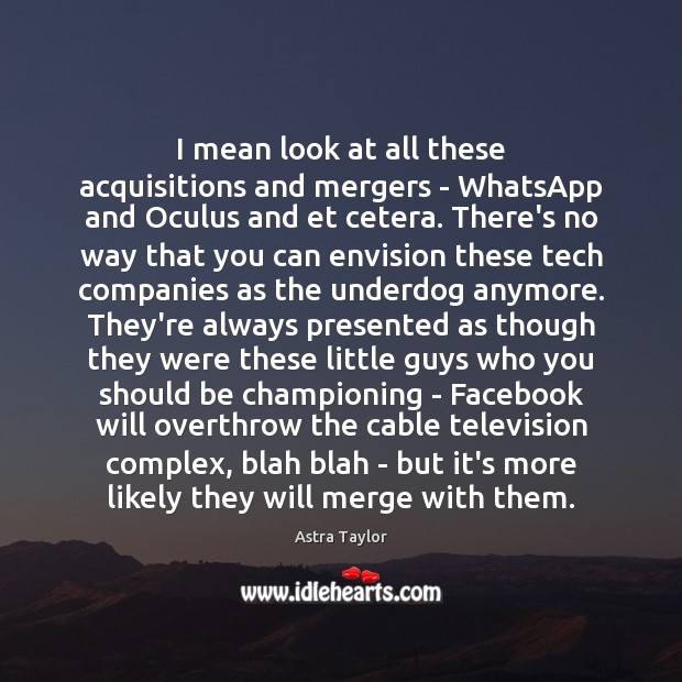 I mean look at all these acquisitions and mergers – WhatsApp and Astra Taylor Picture Quote