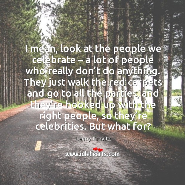 I mean, look at the people we celebrate – a lot of people who really don’t do anything. Lenny Kravitz Picture Quote