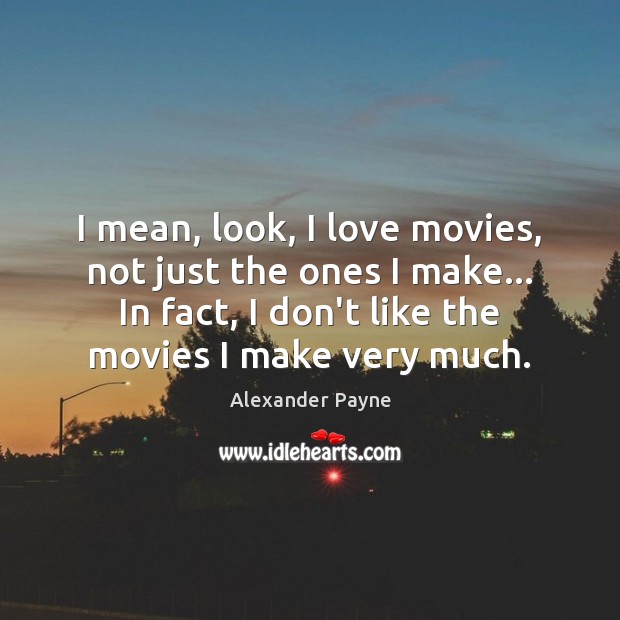 I mean, look, I love movies, not just the ones I make… Alexander Payne Picture Quote