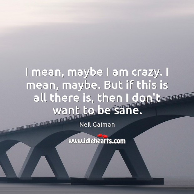 I mean, maybe I am crazy. I mean, maybe. But if this Neil Gaiman Picture Quote
