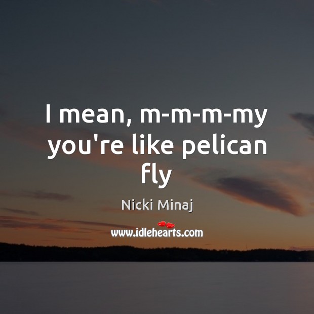 I mean, m-m-m-my you’re like pelican fly Nicki Minaj Picture Quote