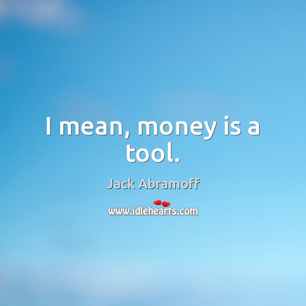 I mean, money is a tool. Jack Abramoff Picture Quote