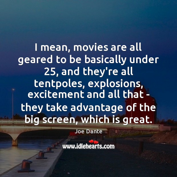 I mean, movies are all geared to be basically under 25, and they’re Image