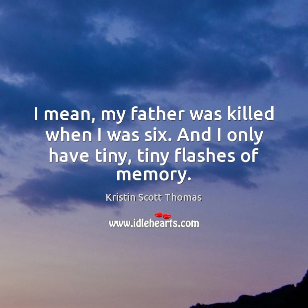 I mean, my father was killed when I was six. And I only have tiny, tiny flashes of memory. Kristin Scott Thomas Picture Quote