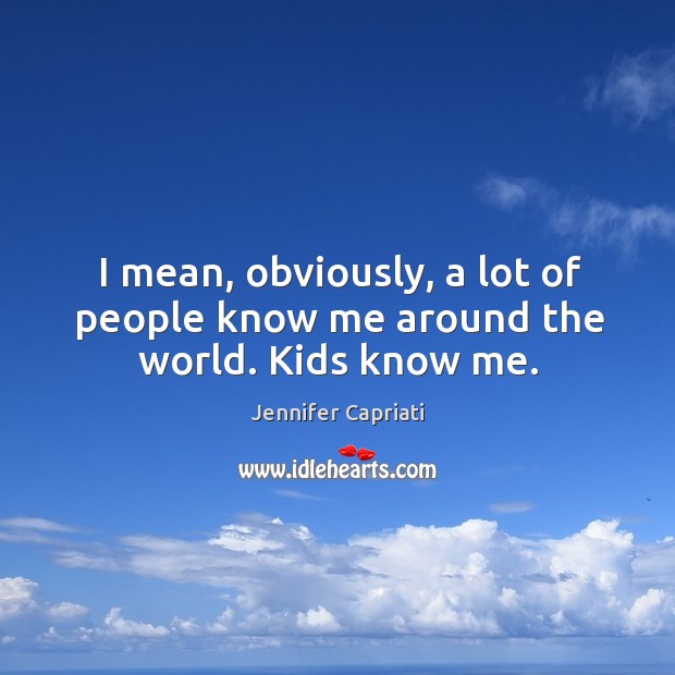 I mean, obviously, a lot of people know me around the world. Kids know me. Jennifer Capriati Picture Quote