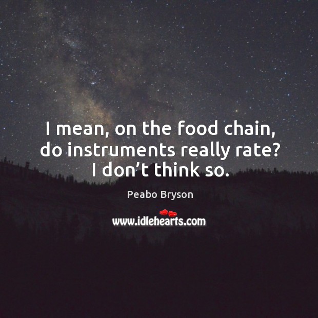 I mean, on the food chain, do instruments really rate? I don’t think so. Peabo Bryson Picture Quote