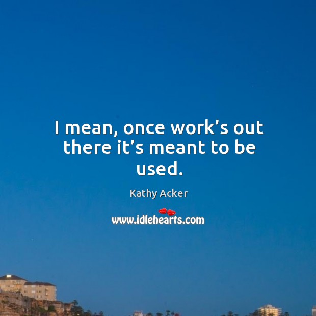 I mean, once work’s out there it’s meant to be used. Kathy Acker Picture Quote